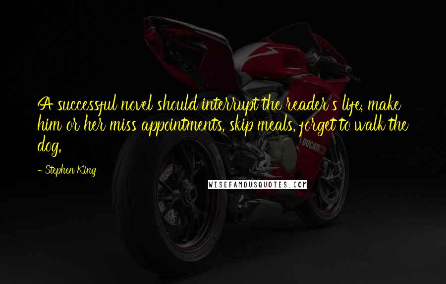 Stephen King Quotes: A successful novel should interrupt the reader's life, make him or her miss appointments, skip meals, forget to walk the dog.