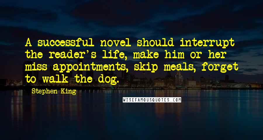 Stephen King Quotes: A successful novel should interrupt the reader's life, make him or her miss appointments, skip meals, forget to walk the dog.