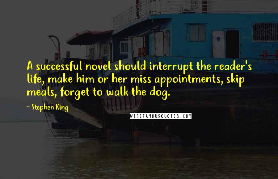 Stephen King Quotes: A successful novel should interrupt the reader's life, make him or her miss appointments, skip meals, forget to walk the dog.