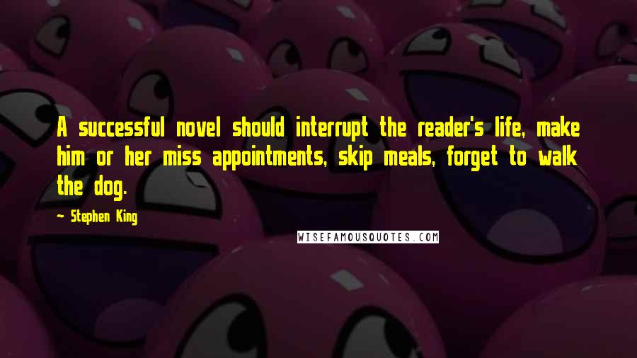 Stephen King Quotes: A successful novel should interrupt the reader's life, make him or her miss appointments, skip meals, forget to walk the dog.