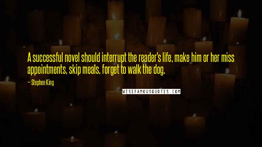 Stephen King Quotes: A successful novel should interrupt the reader's life, make him or her miss appointments, skip meals, forget to walk the dog.