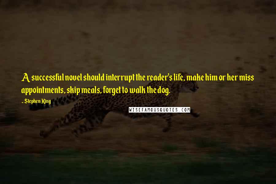 Stephen King Quotes: A successful novel should interrupt the reader's life, make him or her miss appointments, skip meals, forget to walk the dog.