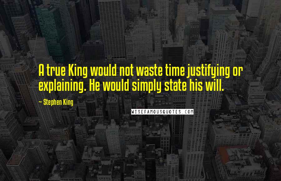 Stephen King Quotes: A true King would not waste time justifying or explaining. He would simply state his will.