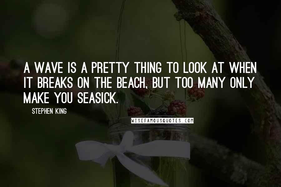 Stephen King Quotes: A wave is a pretty thing to look at when it breaks on the beach, but too many only make you seasick.