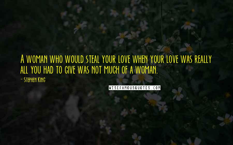 Stephen King Quotes: A woman who would steal your love when your love was really all you had to give was not much of a woman.