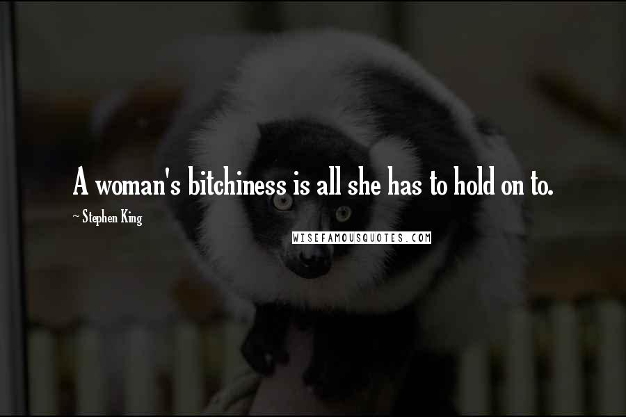 Stephen King Quotes: A woman's bitchiness is all she has to hold on to.