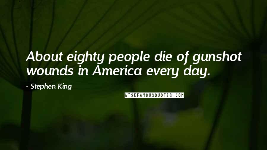 Stephen King Quotes: About eighty people die of gunshot wounds in America every day.