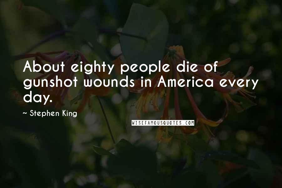 Stephen King Quotes: About eighty people die of gunshot wounds in America every day.