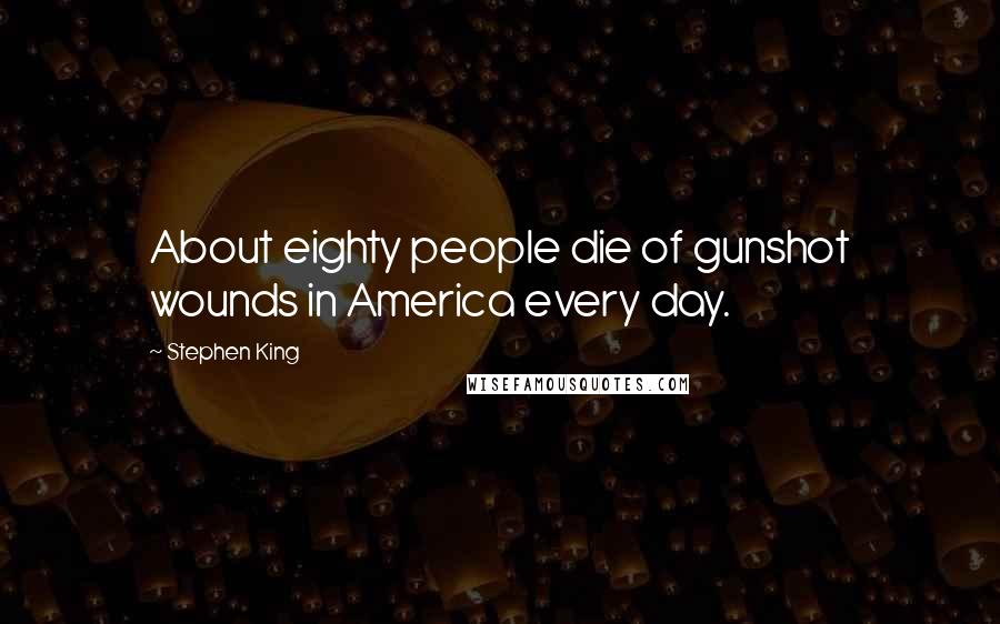 Stephen King Quotes: About eighty people die of gunshot wounds in America every day.