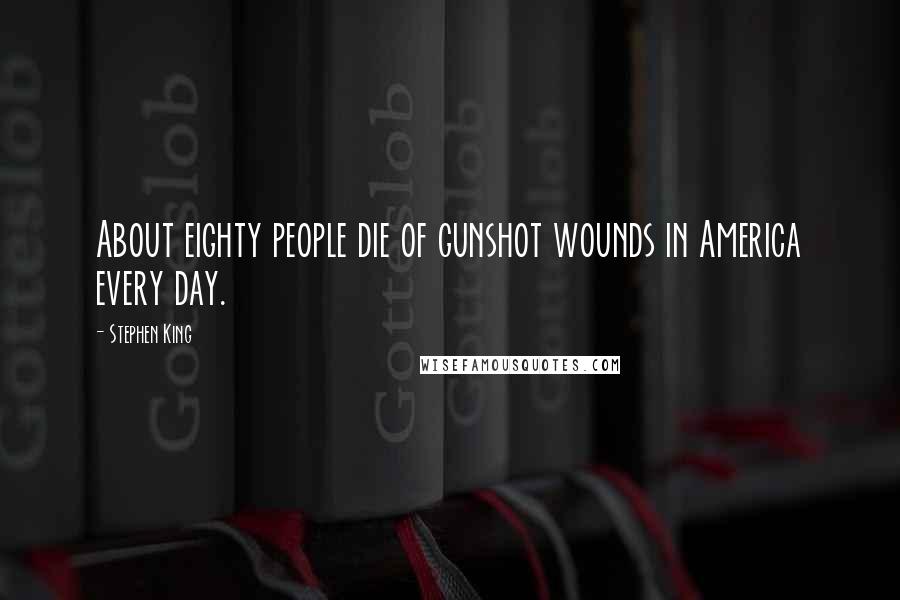 Stephen King Quotes: About eighty people die of gunshot wounds in America every day.