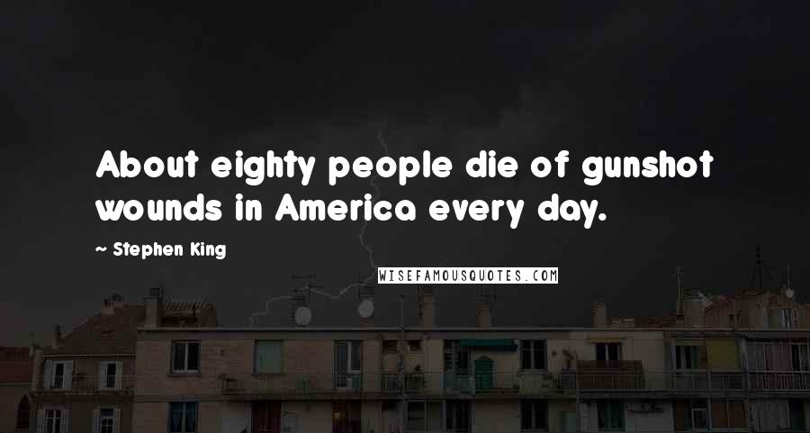 Stephen King Quotes: About eighty people die of gunshot wounds in America every day.