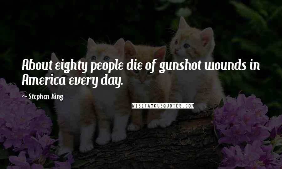 Stephen King Quotes: About eighty people die of gunshot wounds in America every day.