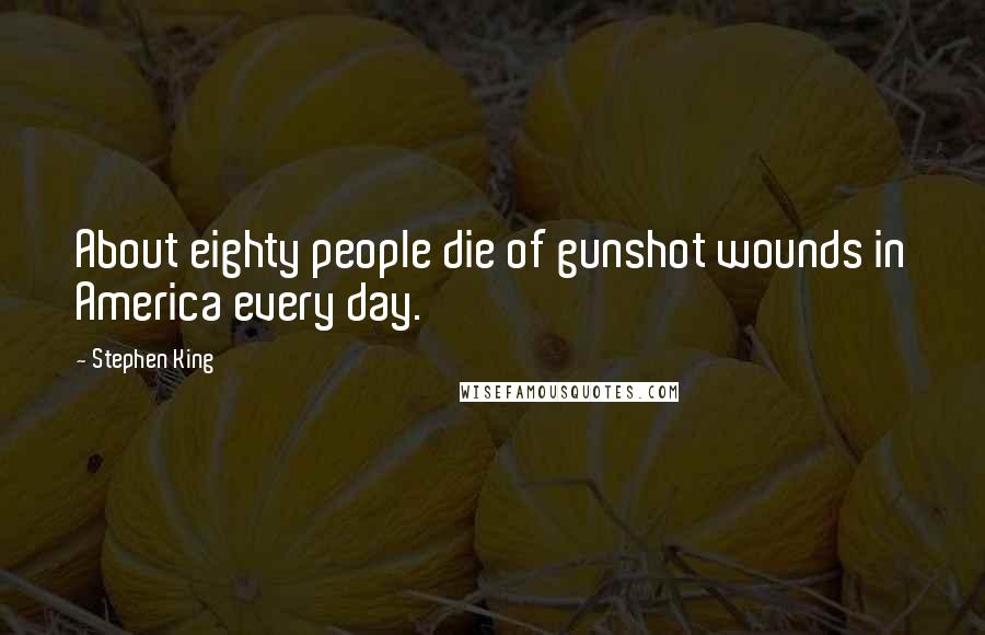 Stephen King Quotes: About eighty people die of gunshot wounds in America every day.