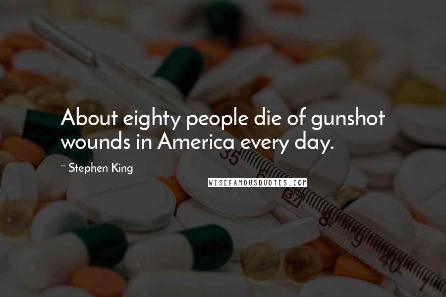 Stephen King Quotes: About eighty people die of gunshot wounds in America every day.