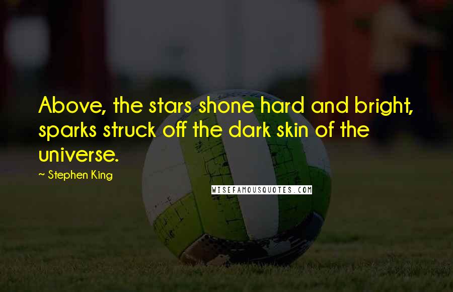 Stephen King Quotes: Above, the stars shone hard and bright, sparks struck off the dark skin of the universe.