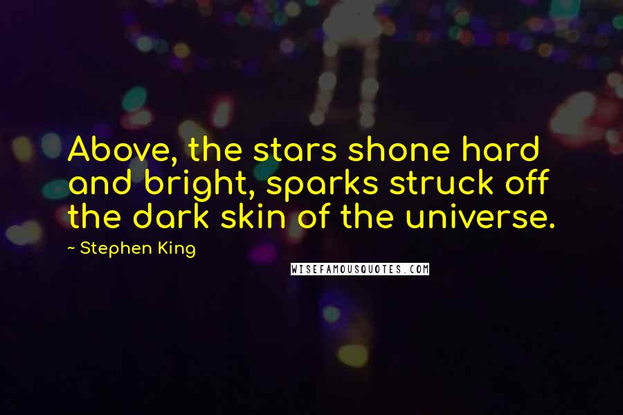 Stephen King Quotes: Above, the stars shone hard and bright, sparks struck off the dark skin of the universe.