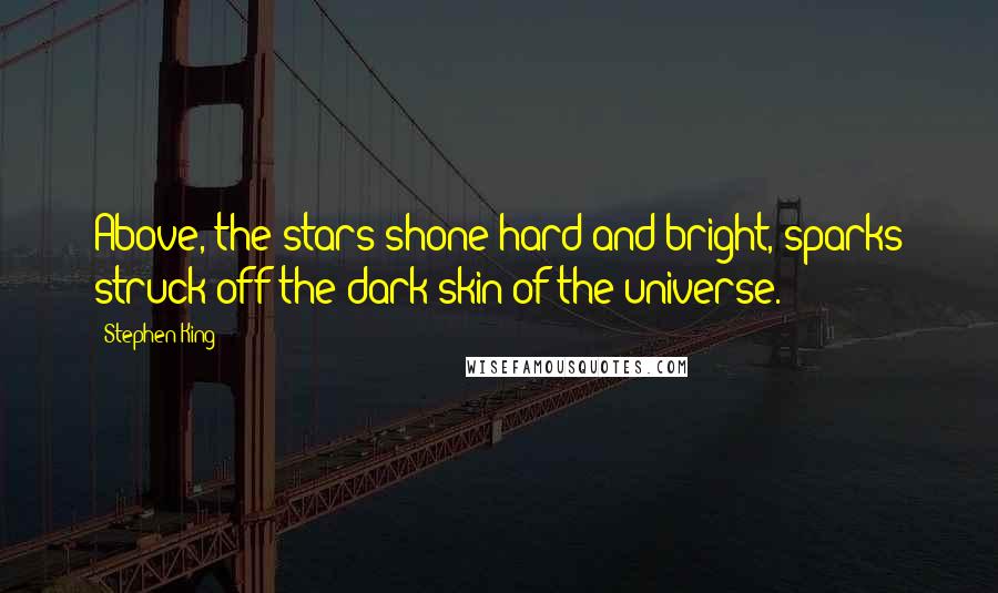 Stephen King Quotes: Above, the stars shone hard and bright, sparks struck off the dark skin of the universe.