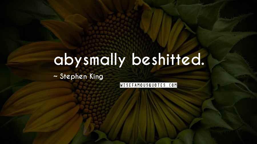 Stephen King Quotes: abysmally beshitted.