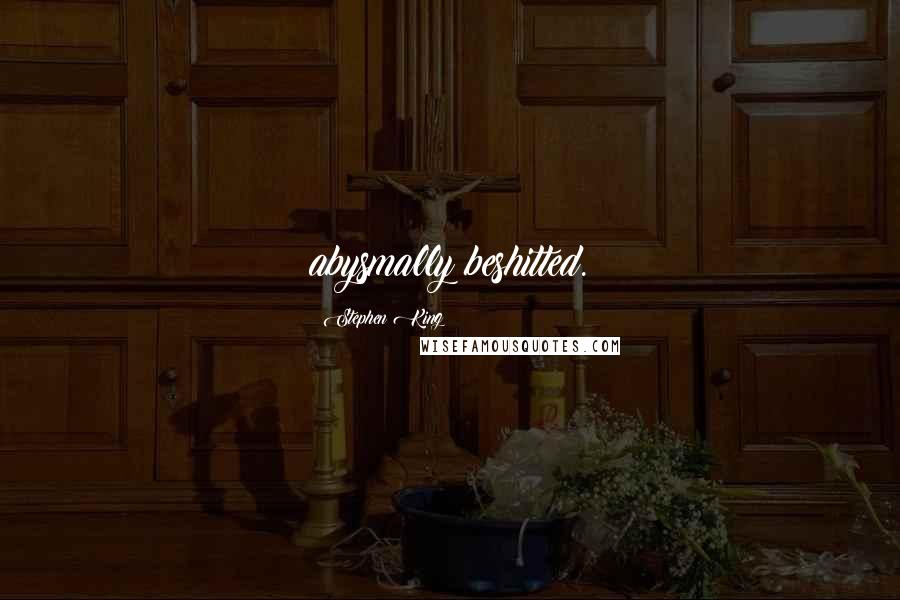 Stephen King Quotes: abysmally beshitted.