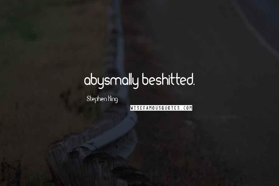 Stephen King Quotes: abysmally beshitted.