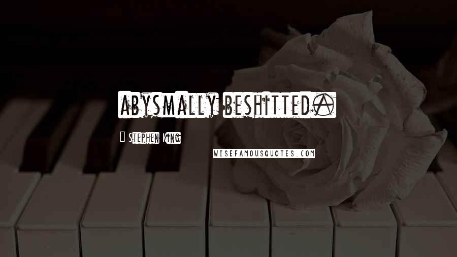 Stephen King Quotes: abysmally beshitted.