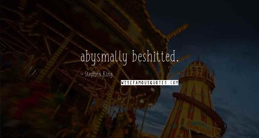 Stephen King Quotes: abysmally beshitted.