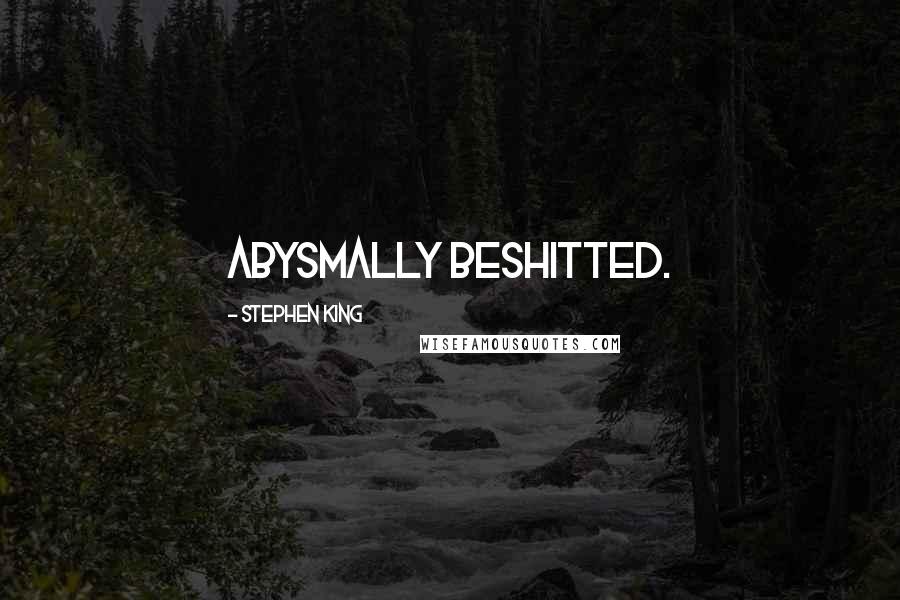 Stephen King Quotes: abysmally beshitted.