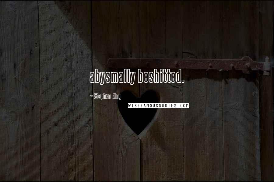 Stephen King Quotes: abysmally beshitted.