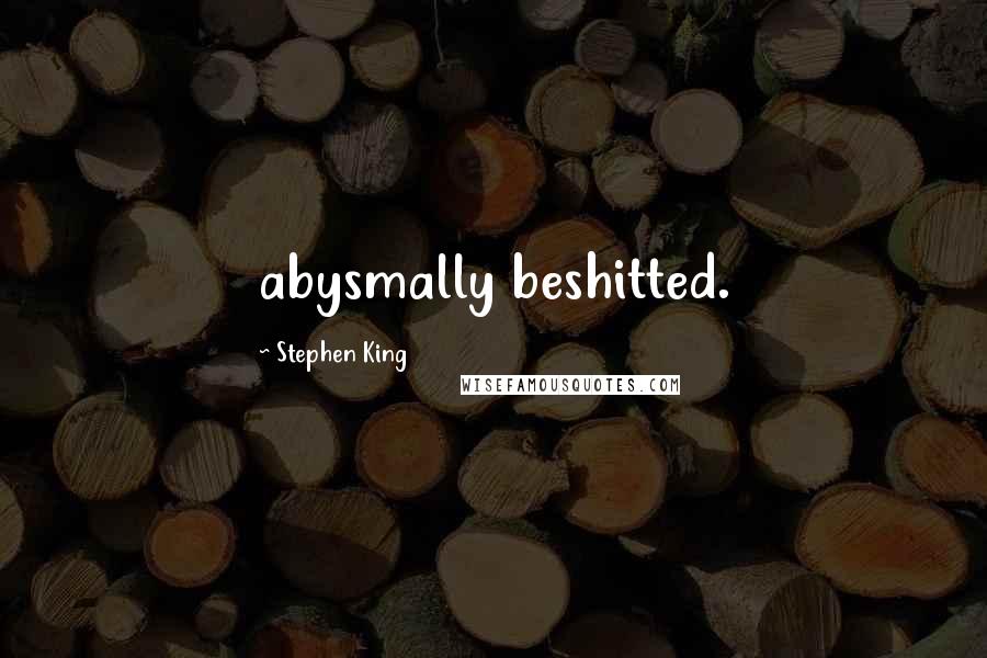 Stephen King Quotes: abysmally beshitted.