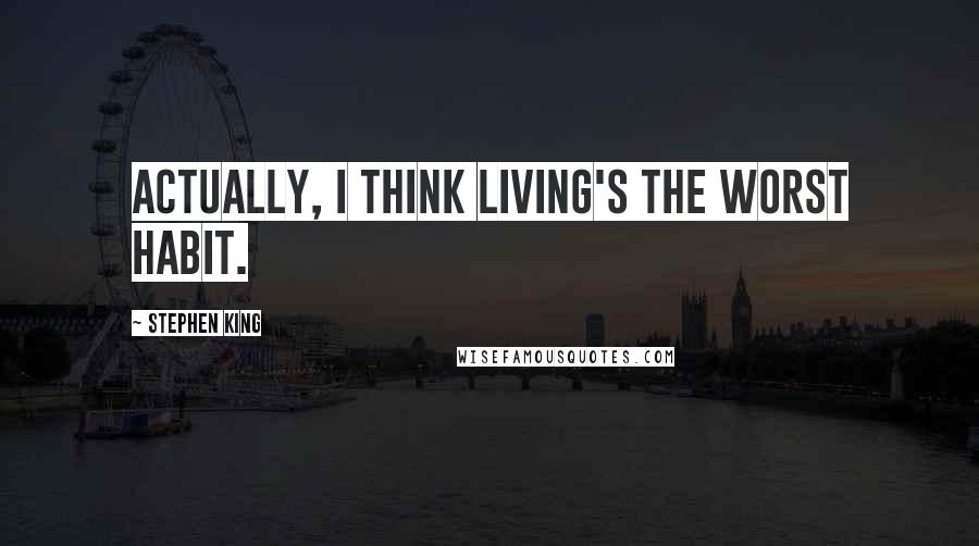 Stephen King Quotes: Actually, I think living's the worst habit.