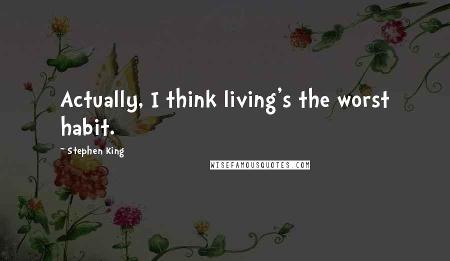 Stephen King Quotes: Actually, I think living's the worst habit.