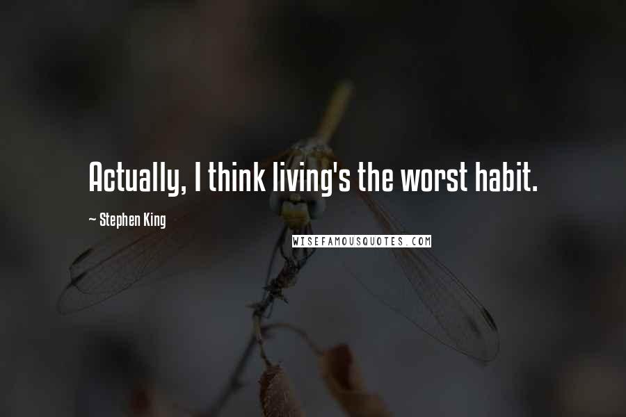 Stephen King Quotes: Actually, I think living's the worst habit.