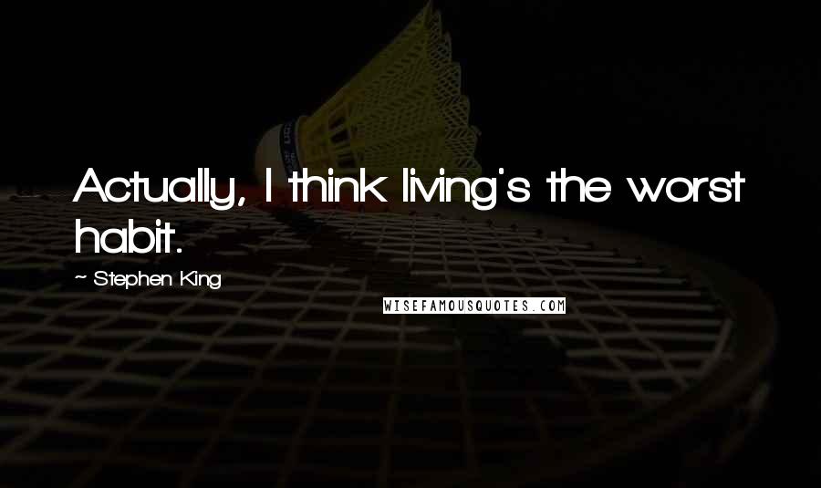Stephen King Quotes: Actually, I think living's the worst habit.