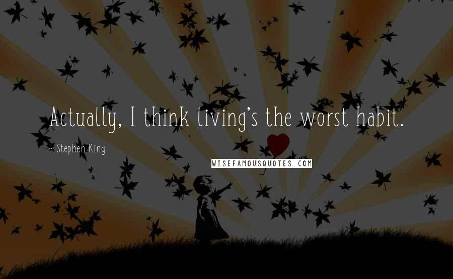 Stephen King Quotes: Actually, I think living's the worst habit.