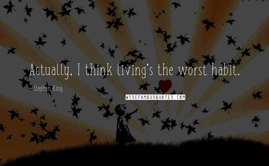 Stephen King Quotes: Actually, I think living's the worst habit.