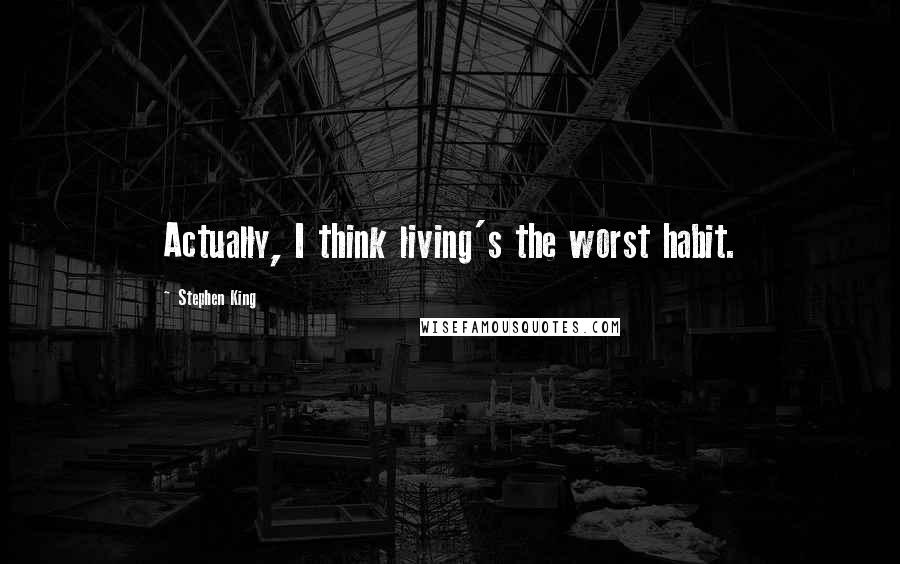 Stephen King Quotes: Actually, I think living's the worst habit.