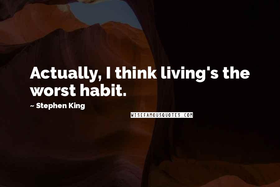 Stephen King Quotes: Actually, I think living's the worst habit.