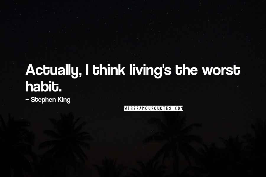 Stephen King Quotes: Actually, I think living's the worst habit.