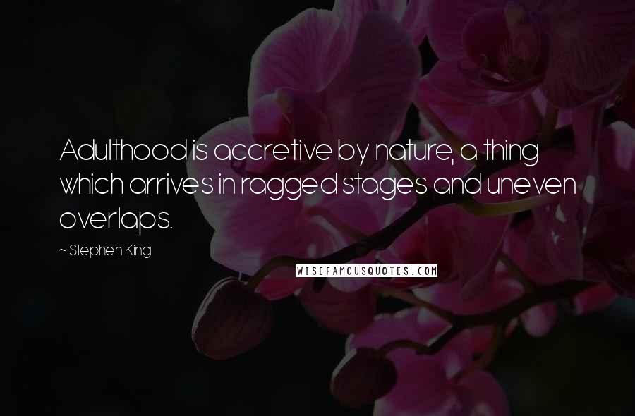 Stephen King Quotes: Adulthood is accretive by nature, a thing which arrives in ragged stages and uneven overlaps.