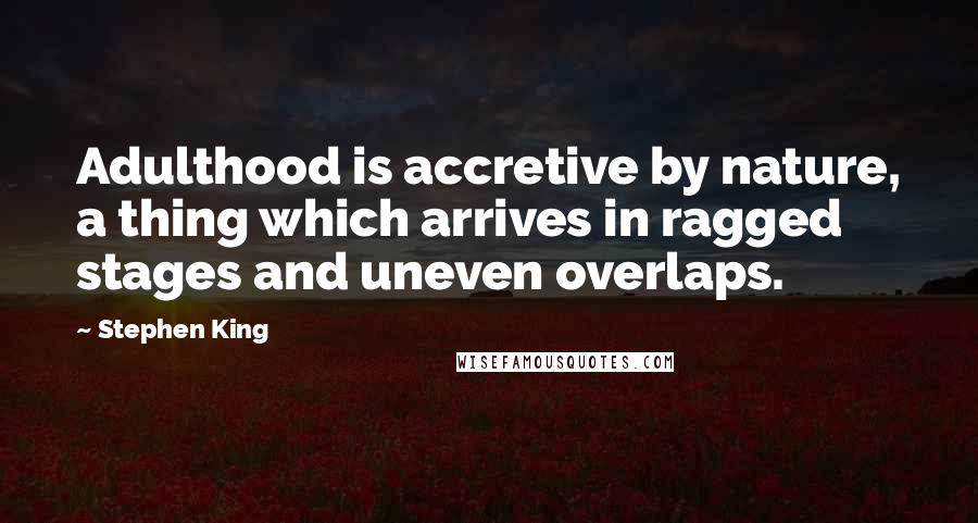 Stephen King Quotes: Adulthood is accretive by nature, a thing which arrives in ragged stages and uneven overlaps.