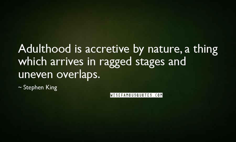 Stephen King Quotes: Adulthood is accretive by nature, a thing which arrives in ragged stages and uneven overlaps.