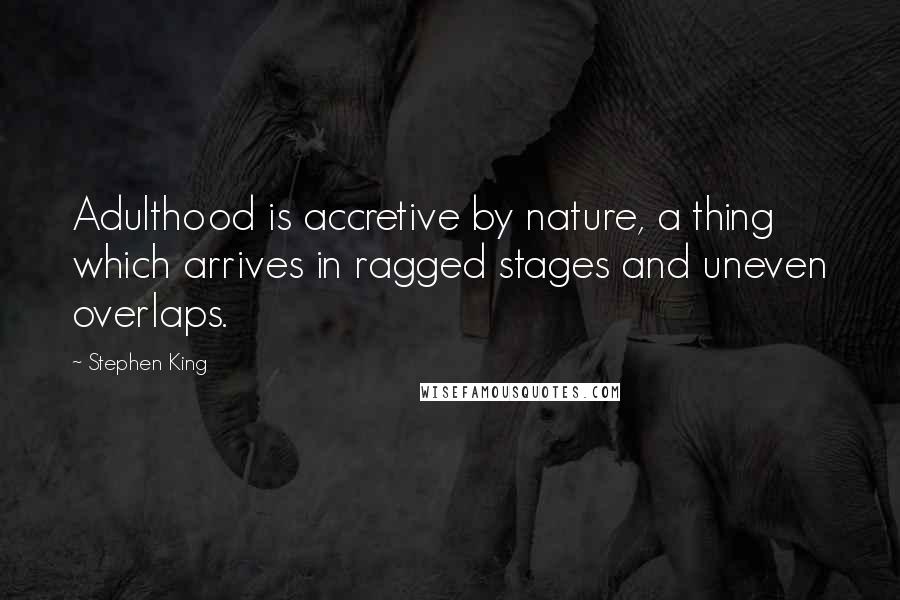 Stephen King Quotes: Adulthood is accretive by nature, a thing which arrives in ragged stages and uneven overlaps.