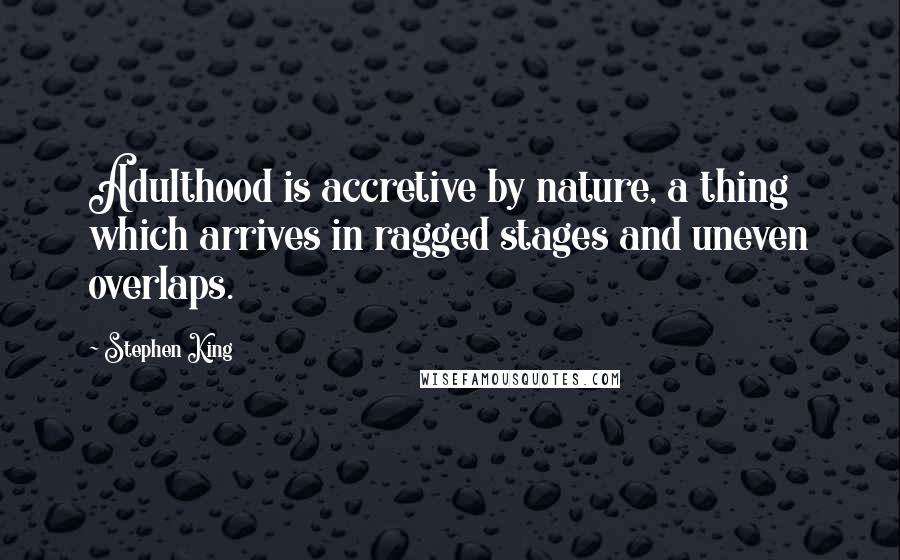 Stephen King Quotes: Adulthood is accretive by nature, a thing which arrives in ragged stages and uneven overlaps.