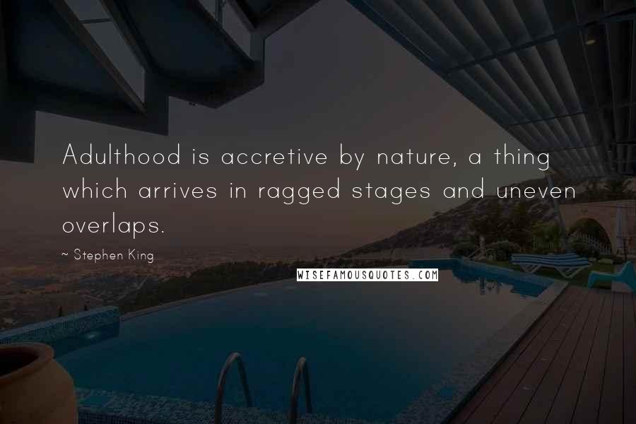 Stephen King Quotes: Adulthood is accretive by nature, a thing which arrives in ragged stages and uneven overlaps.