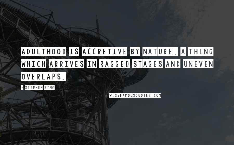 Stephen King Quotes: Adulthood is accretive by nature, a thing which arrives in ragged stages and uneven overlaps.