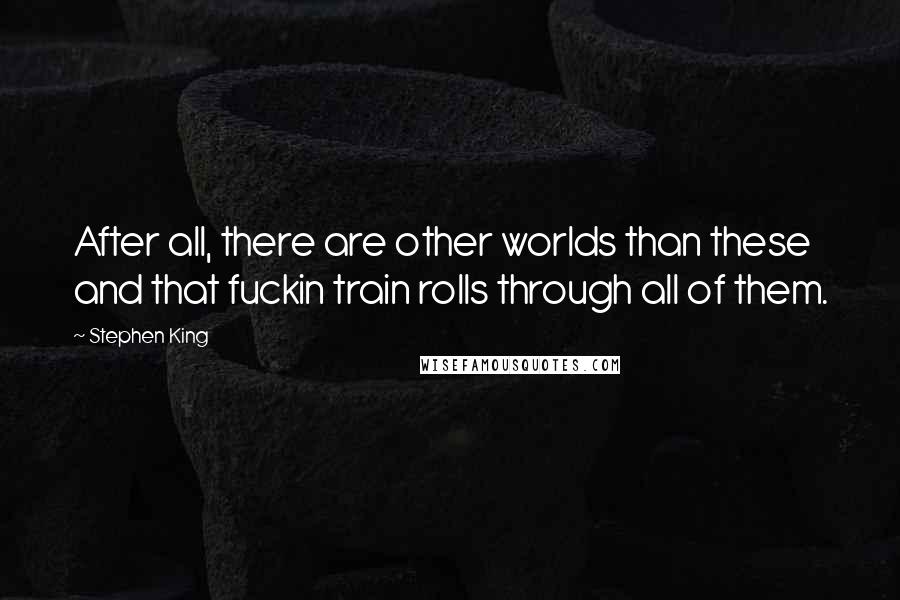 Stephen King Quotes: After all, there are other worlds than these and that fuckin train rolls through all of them.