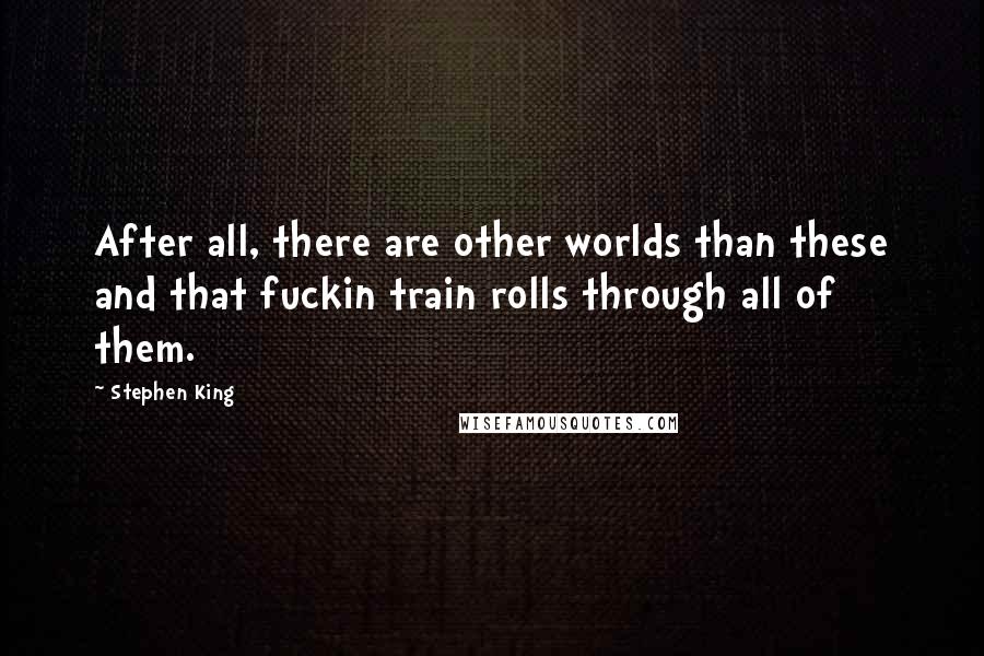 Stephen King Quotes: After all, there are other worlds than these and that fuckin train rolls through all of them.