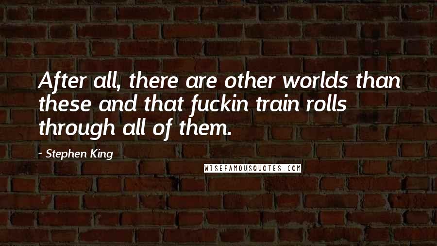 Stephen King Quotes: After all, there are other worlds than these and that fuckin train rolls through all of them.