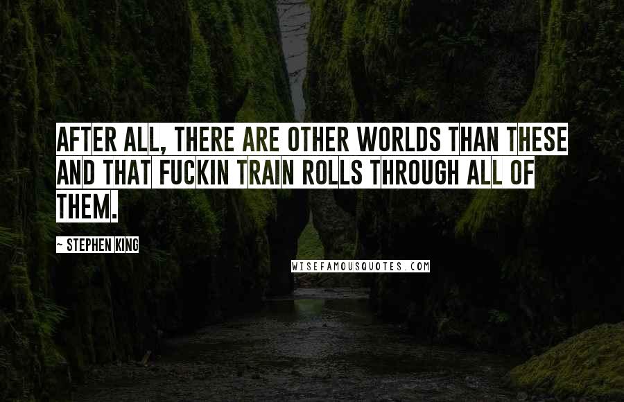 Stephen King Quotes: After all, there are other worlds than these and that fuckin train rolls through all of them.