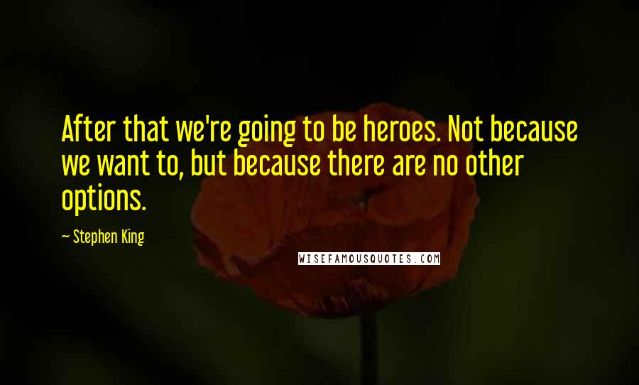 Stephen King Quotes: After that we're going to be heroes. Not because we want to, but because there are no other options.